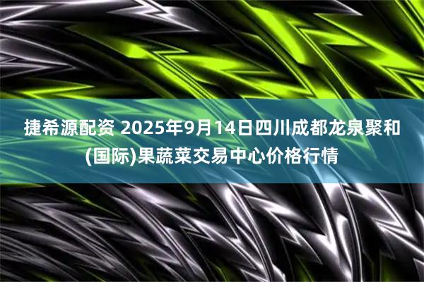 捷希源配资 2025年9月14日四川成都龙泉聚和(国际)果蔬菜交易中心价格行情