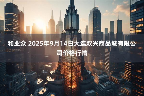 和业众 2025年9月14日大连双兴商品城有限公司价格行情