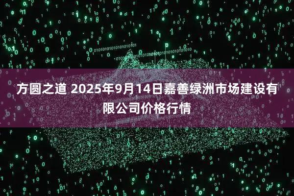 方圆之道 2025年9月14日嘉善绿洲市场建设有限公司价格行情