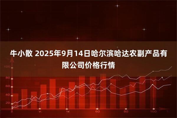 牛小散 2025年9月14日哈尔滨哈达农副产品有限公司价格行情