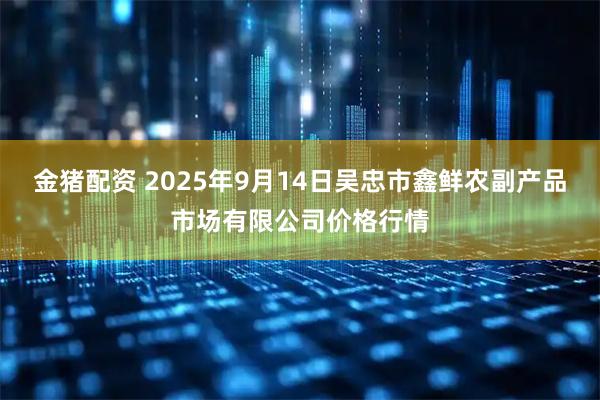 金猪配资 2025年9月14日吴忠市鑫鲜农副产品市场有限公司价格行情