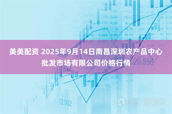 美美配资 2025年9月14日南昌深圳农产品中心批发市场有限公司价格行情