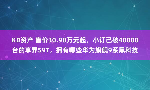 KB资产 售价30.98万元起，小订已破40000台的享界S9T，拥有哪些华为旗舰9系黑科技