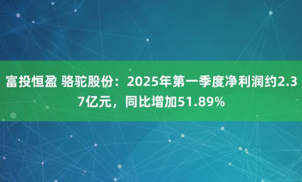 富投恒盈 骆驼股份：2025年第一季度净利润约2.37亿元，同比增加51.89%