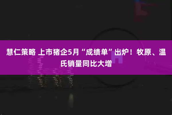 慧仁策略 上市猪企5月“成绩单”出炉！牧原、温氏销量同比大增
