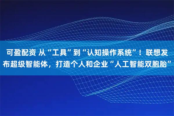 可盈配资 从“工具”到“认知操作系统”！联想发布超级智能体，打造个人和企业“人工智能双胞胎”