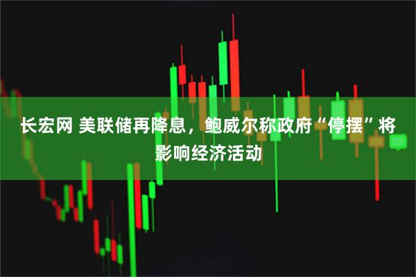 长宏网 美联储再降息，鲍威尔称政府“停摆”将影响经济活动