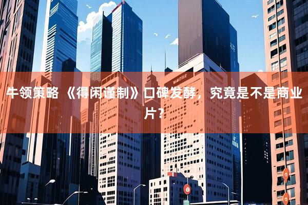 牛领策略 《得闲谨制》口碑发酵，究竟是不是商业片？