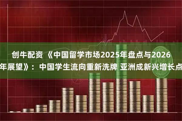 创牛配资 《中国留学市场2025年盘点与2026年展望》：中国学生流向重新洗牌 亚洲成新兴增长点