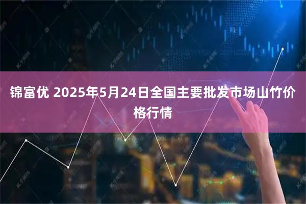 锦富优 2025年5月24日全国主要批发市场山竹价格行情