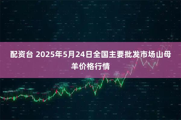配资台 2025年5月24日全国主要批发市场山母羊价格行情