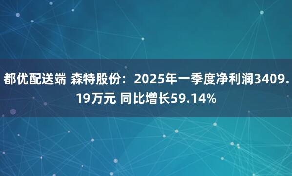 都优配送端 森特股份：2025年一季度净利润3409.19万元 同比增长59.14%