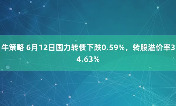 牛策略 6月12日国力转债下跌0.59%，转股溢价率34.63%