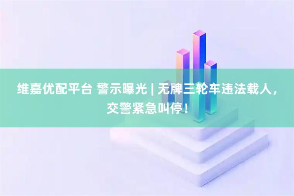 维嘉优配平台 警示曝光 | 无牌三轮车违法载人，交警紧急叫停！