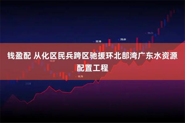 钱盈配 从化区民兵跨区驰援环北部湾广东水资源配置工程