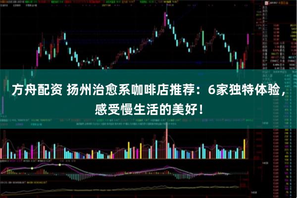 方舟配资 扬州治愈系咖啡店推荐：6家独特体验，感受慢生活的美好！