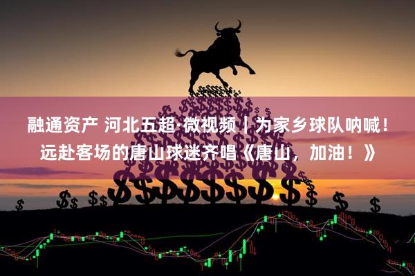 融通资产 河北五超·微视频｜为家乡球队呐喊！远赴客场的唐山球迷齐唱《唐山，加油！》