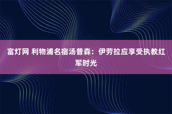 富灯网 利物浦名宿汤普森：伊劳拉应享受执教红军时光